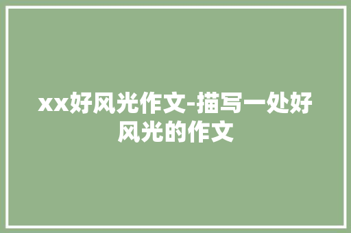 xx好风光作文-描写一处好风光的作文 知识百科