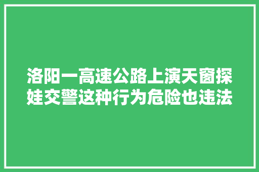 洛阳一高速公路上演天窗探娃交警这种行为危险也违法