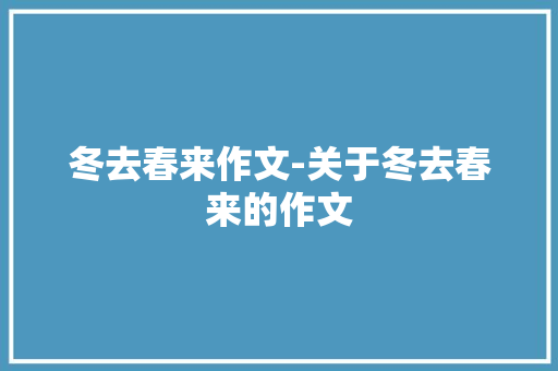 冬去春来作文-关于冬去春来的作文 知识百科
