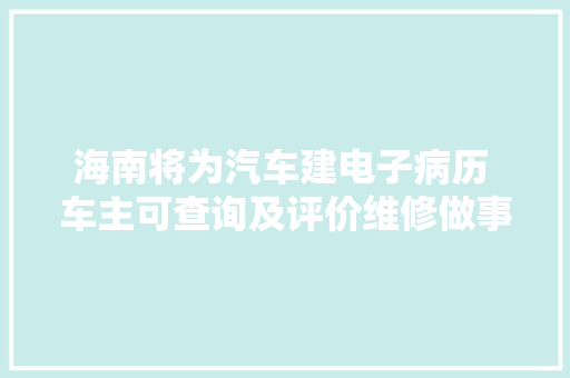 海南将为汽车建电子病历 车主可查询及评价维修做事 汽车知识