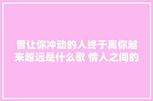 曾让你冲动的人终于离你越来越远是什么歌 情人之间的情人歌词