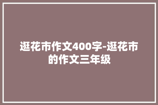 逛花市作文400字-逛花市的作文三年级
