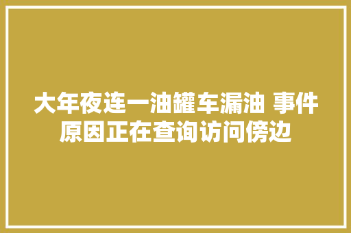 大年夜连一油罐车漏油 事件原因正在查询访问傍边