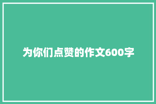 为你们点赞的作文600字 知识百科