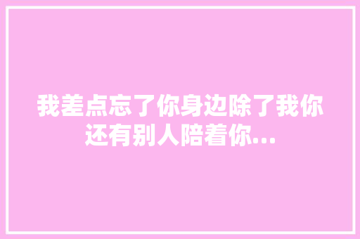 我差点忘了你身边除了我你还有别人陪着你… 休闲娱乐