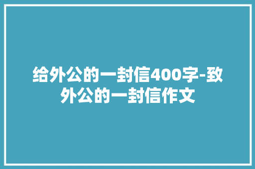 给外公的一封信400字-致外公的一封信作文