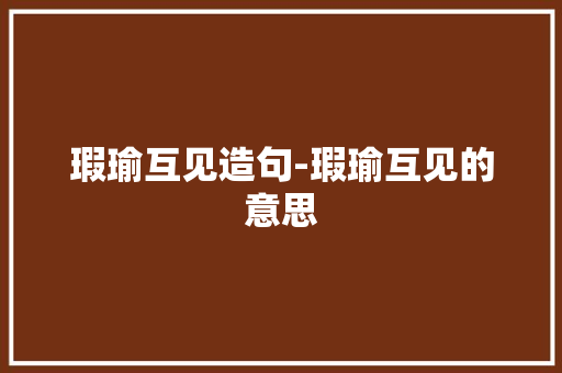 瑕瑜互见造句-瑕瑜互见的意思