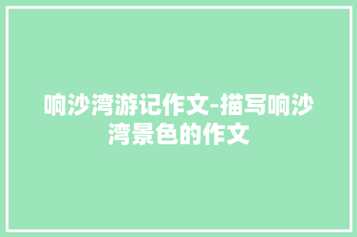 响沙湾游记作文-描写响沙湾景色的作文