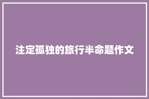 注定孤独的旅行半命题作文 知识百科