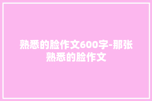 熟悉的脸作文600字-那张熟悉的脸作文 知识百科