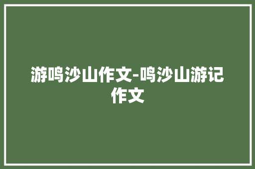 游鸣沙山作文-鸣沙山游记作文
