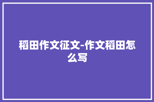 稻田作文征文-作文稻田怎么写