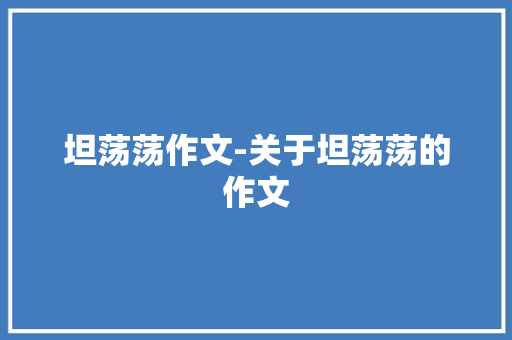 坦荡荡作文-关于坦荡荡的作文 知识百科