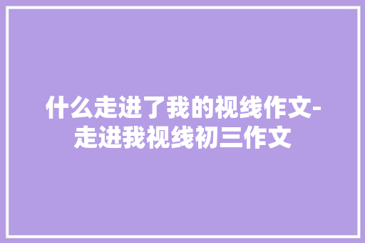 什么走进了我的视线作文-走进我视线初三作文