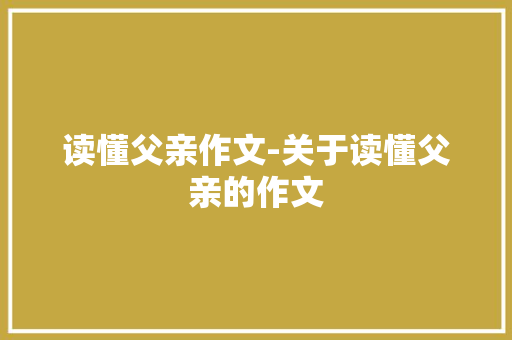 读懂父亲作文-关于读懂父亲的作文