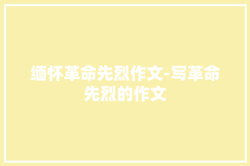缅怀革命先烈作文-写革命先烈的作文