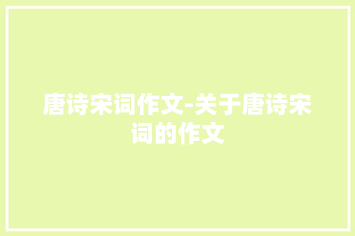唐诗宋词作文-关于唐诗宋词的作文