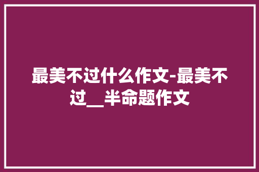 最美不过什么作文-最美不过__半命题作文
