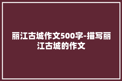 丽江古城作文500字-描写丽江古城的作文