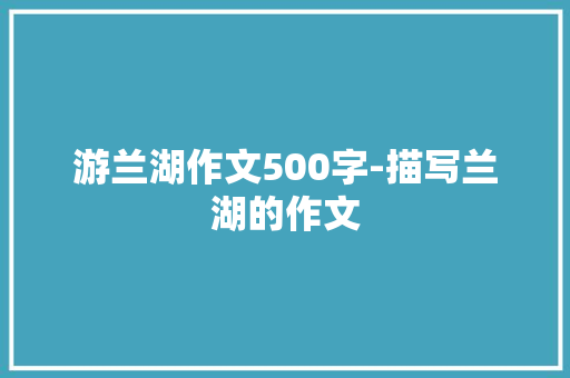 游兰湖作文500字-描写兰湖的作文 知识百科