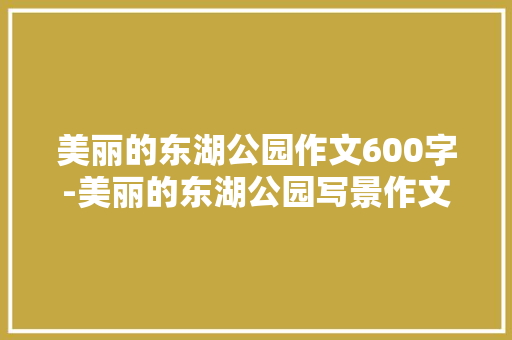 美丽的东湖公园作文600字-美丽的东湖公园写景作文