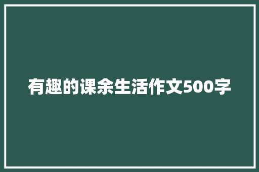 有趣的课余生活作文500字 知识百科