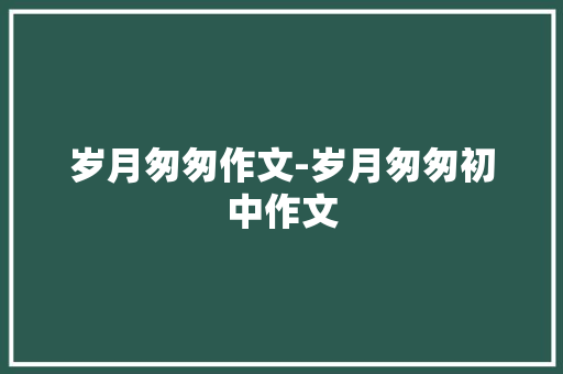 岁月匆匆作文-岁月匆匆初中作文