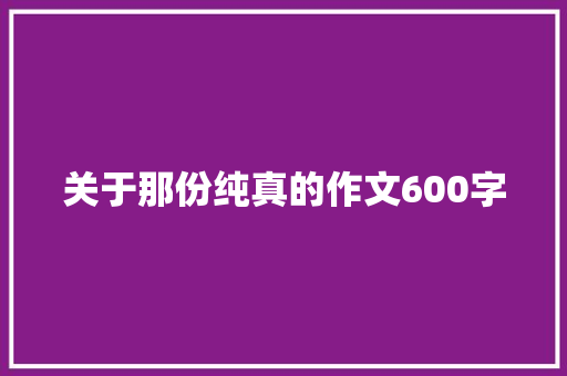关于那份纯真的作文600字 知识百科