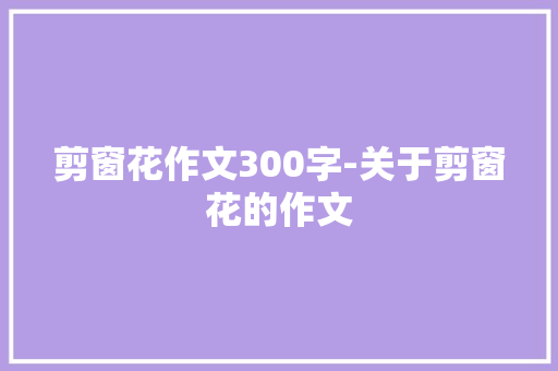 剪窗花作文300字-关于剪窗花的作文