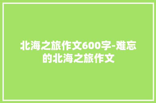 北海之旅作文600字-难忘的北海之旅作文
