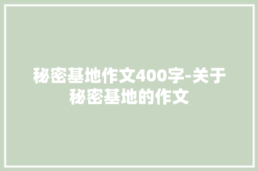 秘密基地作文400字-关于秘密基地的作文 知识百科