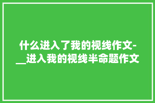 什么进入了我的视线作文-__进入我的视线半命题作文