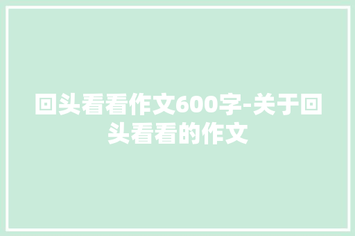 回头看看作文600字-关于回头看看的作文 知识百科