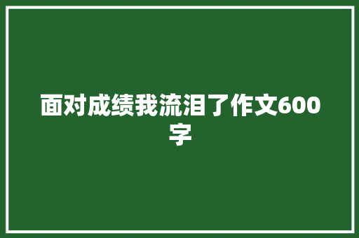 面对成绩我流泪了作文600字 知识百科