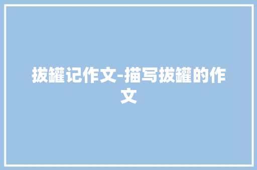 拔罐记作文-描写拔罐的作文 知识百科