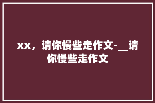 xx，请你慢些走作文-__请你慢些走作文