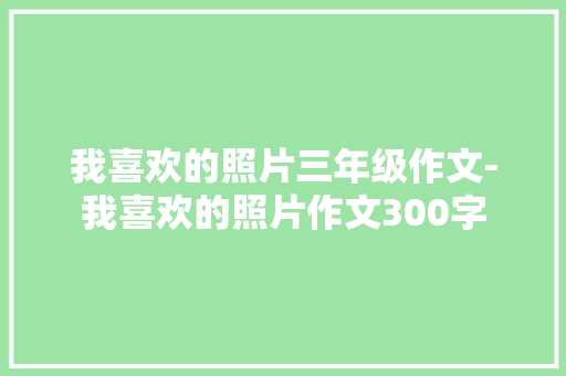 我喜欢的照片三年级作文-我喜欢的照片作文300字