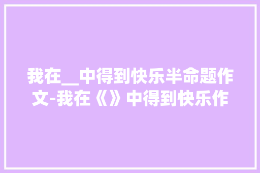 我在__中得到快乐半命题作文-我在《》中得到快乐作文