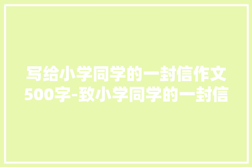 写给小学同学的一封信作文500字-致小学同学的一封信