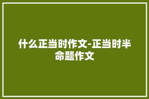 什么正当时作文-正当时半命题作文