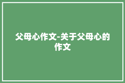 父母心作文-关于父母心的作文