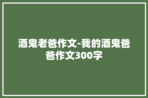 酒鬼老爸作文-我的酒鬼爸爸作文300字