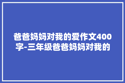 爸爸妈妈对我的爱作文400字-三年级爸爸妈妈对我的爱作文