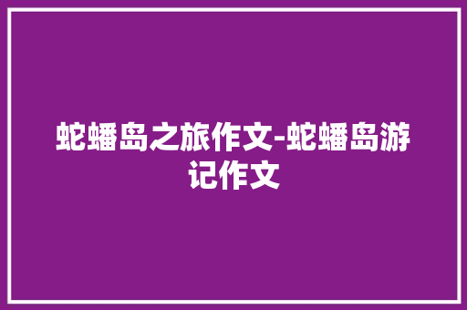 蛇蟠岛之旅作文-蛇蟠岛游记作文