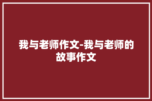 我与老师作文-我与老师的故事作文