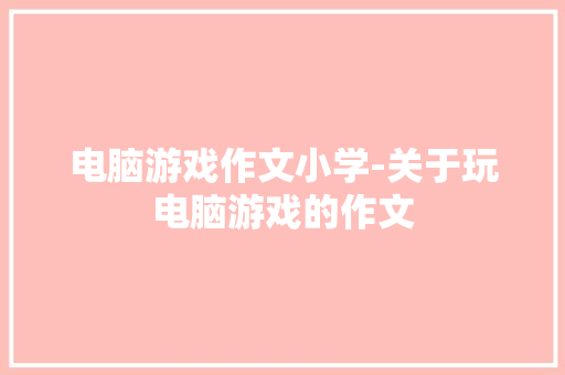 电脑游戏作文小学-关于玩电脑游戏的作文