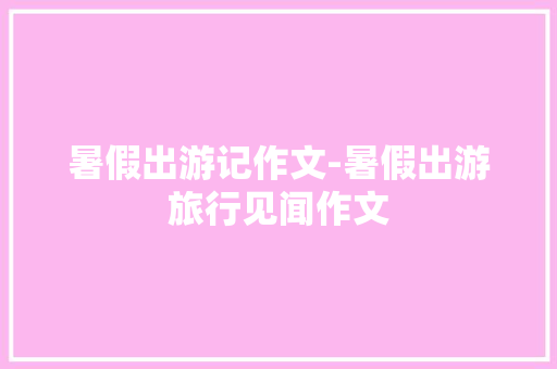 暑假出游记作文-暑假出游旅行见闻作文