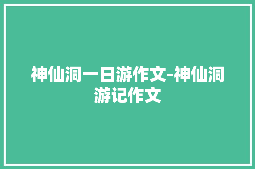 神仙洞一日游作文-神仙洞游记作文