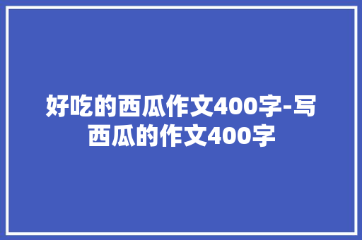 好吃的西瓜作文400字-写西瓜的作文400字