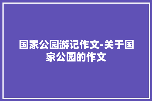 国家公园游记作文-关于国家公园的作文